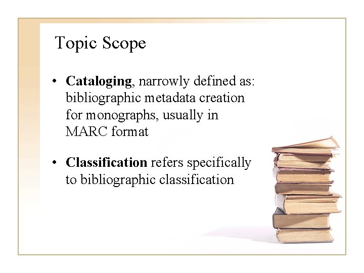 Topic Scope • Cataloging, narrowly defined as: bibliographic metadata creation for monographs, usually in