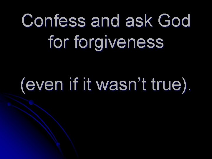 Confess and ask God forgiveness (even if it wasn’t true). 