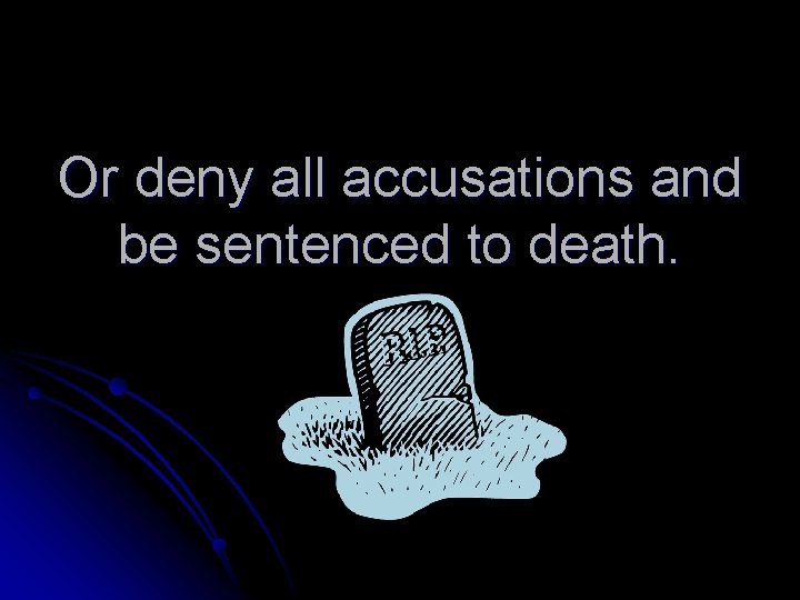 Or deny all accusations and be sentenced to death. 