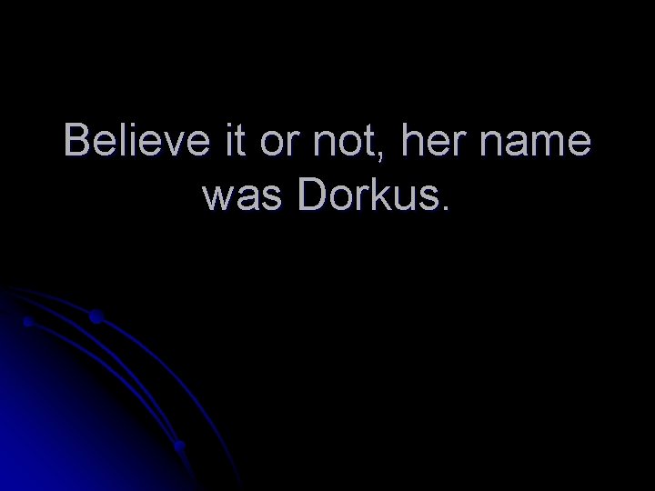 Believe it or not, her name was Dorkus. 