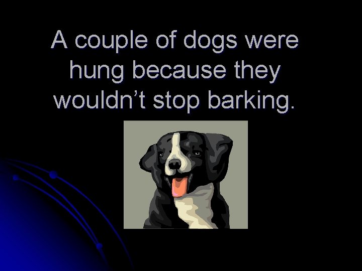 A couple of dogs were hung because they wouldn’t stop barking. 