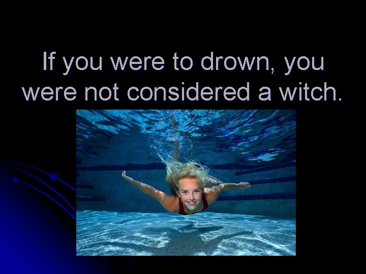 If you were to drown, you were not considered a witch. 