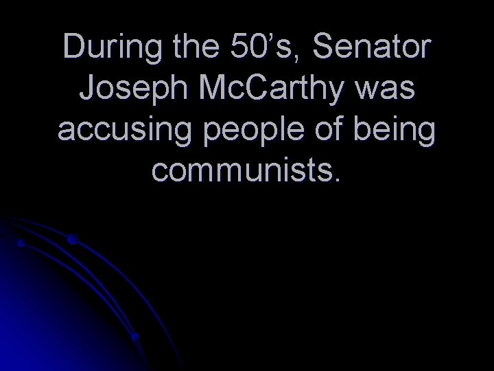 During the 50’s, Senator Joseph Mc. Carthy was accusing people of being communists. 