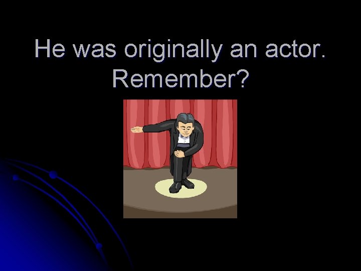 He was originally an actor. Remember? 