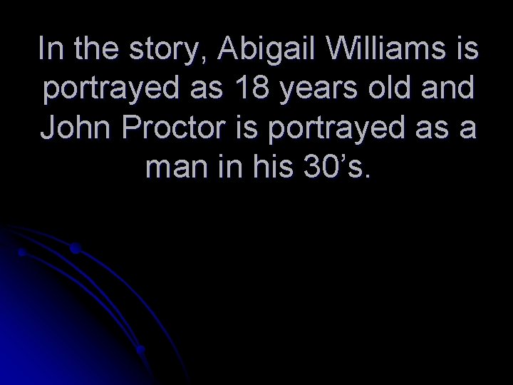 In the story, Abigail Williams is portrayed as 18 years old and John Proctor
