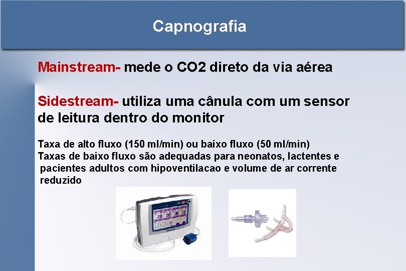 Capnografia Mainstream- mede o CO 2 direto da via aérea Sidestream- utiliza uma cânula