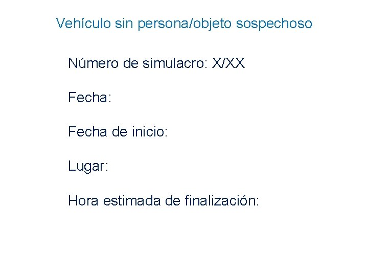 Vehículo sin persona/objeto sospechoso Número de simulacro: X/XX Fecha: Fecha de inicio: Lugar: Hora