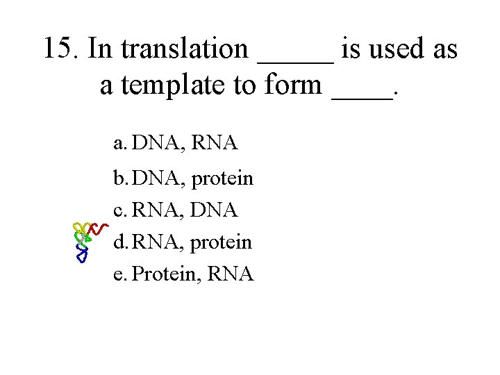 15. In translation _____ is used as a template to form ____. a. DNA,