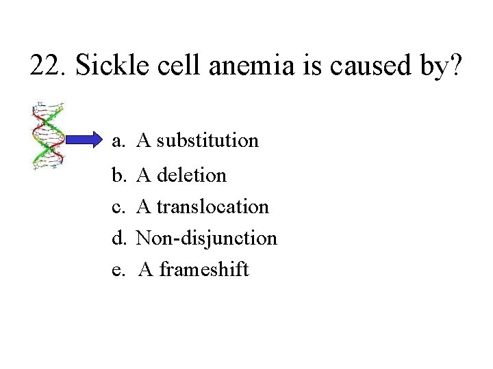 22. Sickle cell anemia is caused by? a. A substitution b. A deletion c.