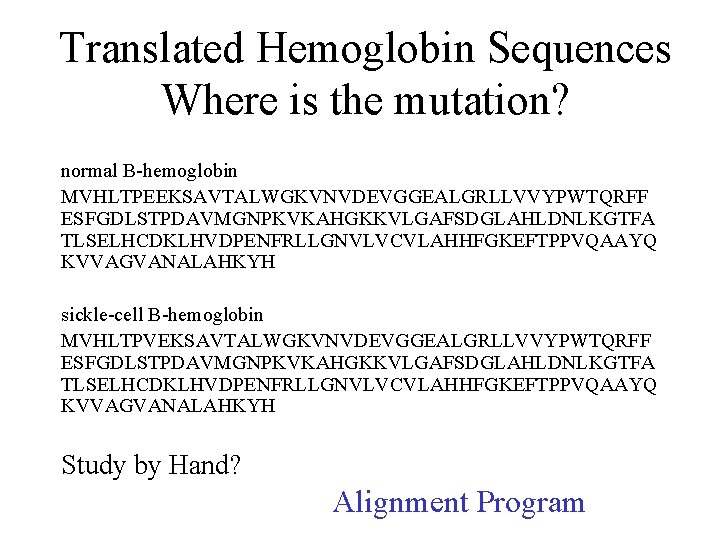 Translated Hemoglobin Sequences Where is the mutation? normal B-hemoglobin MVHLTPEEKSAVTALWGKVNVDEVGGEALGRLLVVYPWTQRFF ESFGDLSTPDAVMGNPKVKAHGKKVLGAFSDGLAHLDNLKGTFA TLSELHCDKLHVDPENFRLLGNVLVCVLAHHFGKEFTPPVQAAYQ KVVAGVANALAHKYH sickle-cell