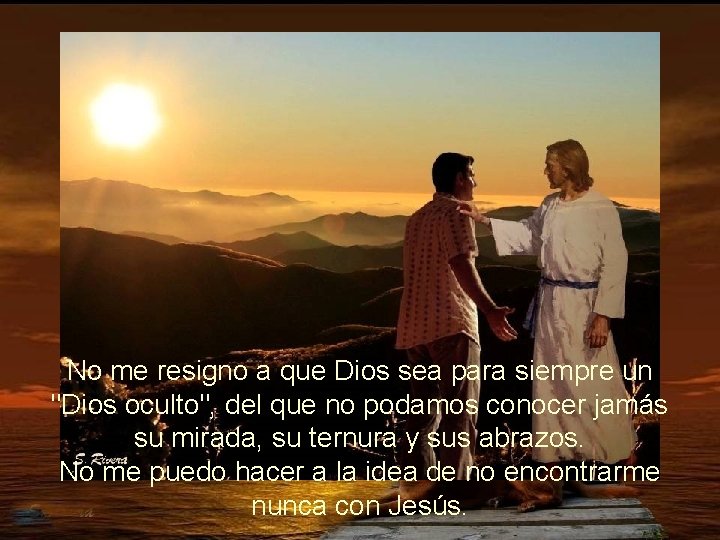 No me resigno a que Dios sea para siempre un "Dios oculto", del que