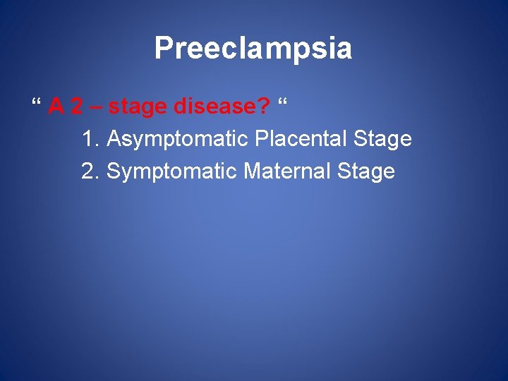 Preeclampsia “ A 2 – stage disease? “ 1. Asymptomatic Placental Stage 2. Symptomatic