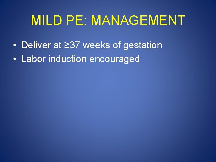 MILD PE: MANAGEMENT • Deliver at ≥ 37 weeks of gestation • Labor induction