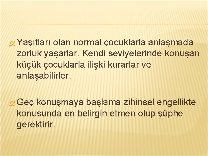  Yaşıtları olan normal çocuklarla anlaşmada zorluk yaşarlar. Kendi seviyelerinde konuşan küçük çocuklarla ilişki