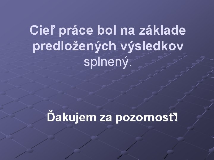 Cieľ práce bol na základe predložených výsledkov splnený. Ďakujem za pozornosť! 