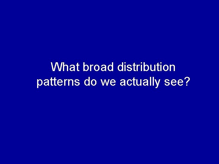 What broad distribution patterns do we actually see? 