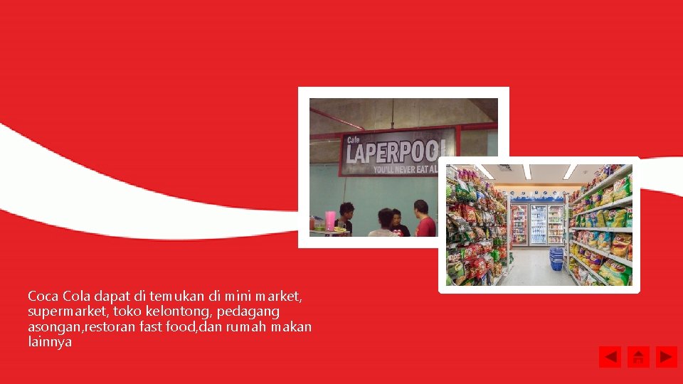 Coca Cola dapat di temukan di mini market, supermarket, toko kelontong, pedagang asongan, restoran