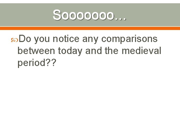 Sooooooo… Do you notice any comparisons between today and the medieval period? ? 