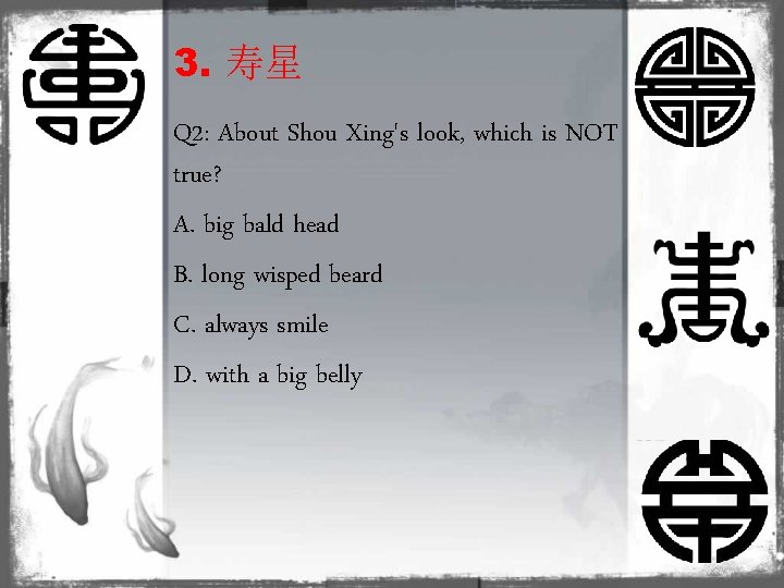 3. 寿星 Q 2: About Shou Xing's look, which is NOT true? A. big