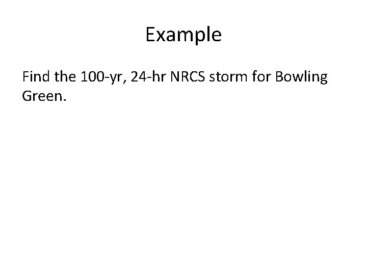 Example Find the 100 -yr, 24 -hr NRCS storm for Bowling Green. 