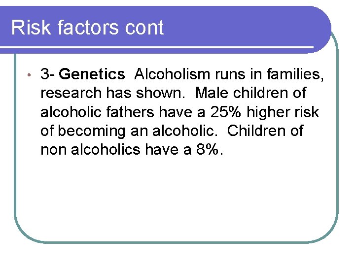Risk factors cont • 3 - Genetics Alcoholism runs in families, research has shown.