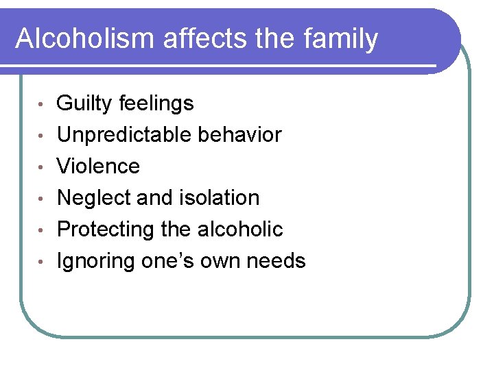 Alcoholism affects the family • • • Guilty feelings Unpredictable behavior Violence Neglect and