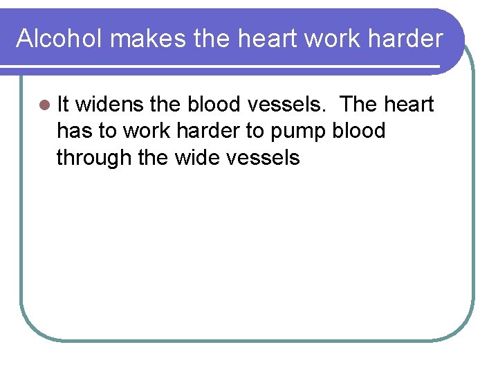 Alcohol makes the heart work harder l It widens the blood vessels. The heart