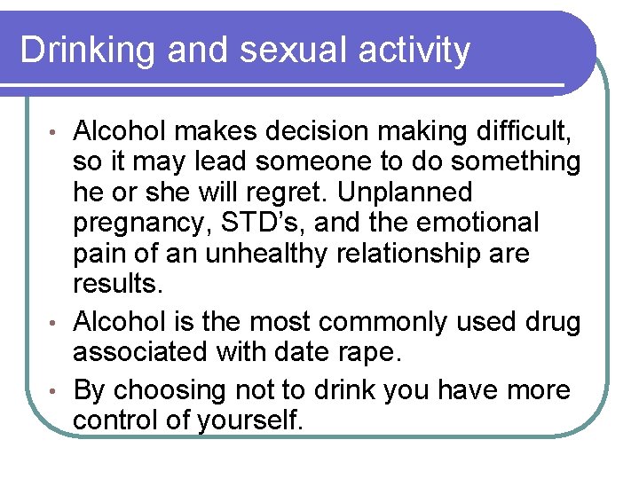 Drinking and sexual activity Alcohol makes decision making difficult, so it may lead someone