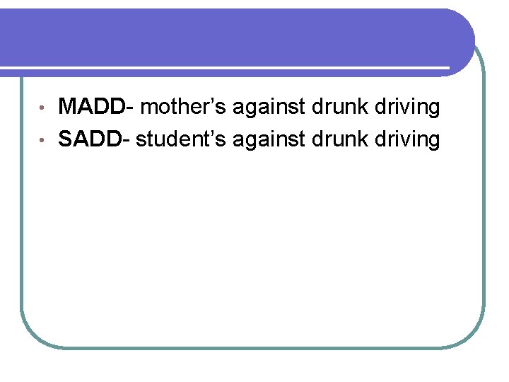 MADD- mother’s against drunk driving • SADD- student’s against drunk driving • 
