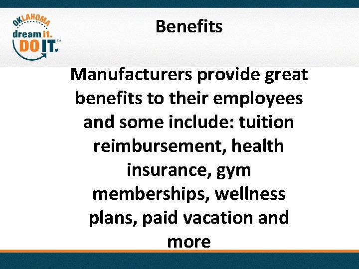 Benefits Manufacturers provide great benefits to their employees and some include: tuition reimbursement, health