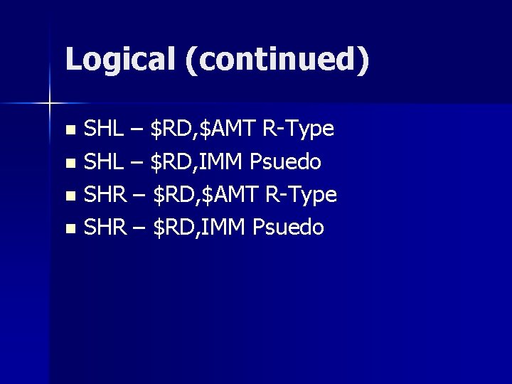 Logical (continued) SHL – $RD, $AMT R-Type n SHL – $RD, IMM Psuedo n