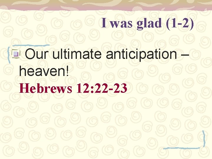 I was glad (1 -2) Our ultimate anticipation – heaven! Hebrews 12: 22 -23