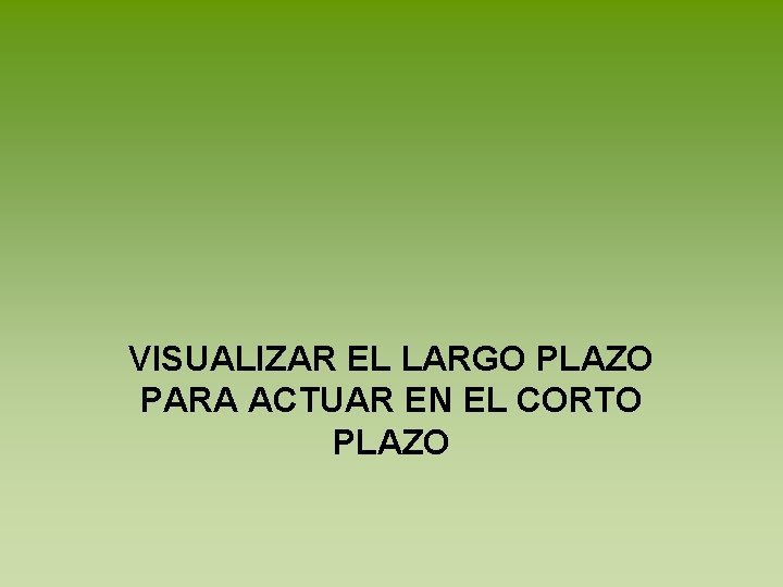 VISUALIZAR EL LARGO PLAZO PARA ACTUAR EN EL CORTO PLAZO 