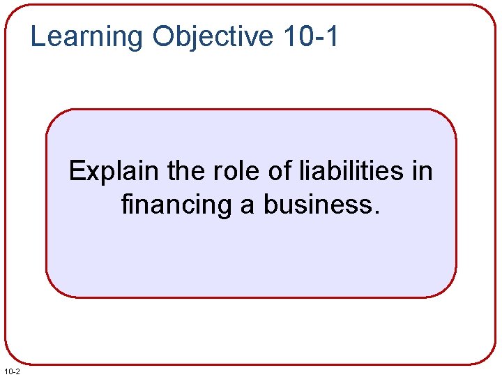Learning Objective 10 -1 Explain the role of liabilities in financing a business. 10