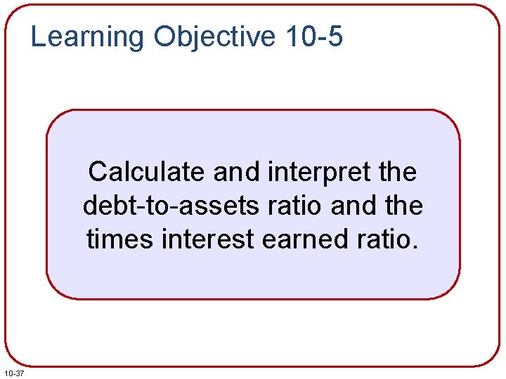 Learning Objective 10 -5 Calculate and interpret the debt-to-assets ratio and the times interest