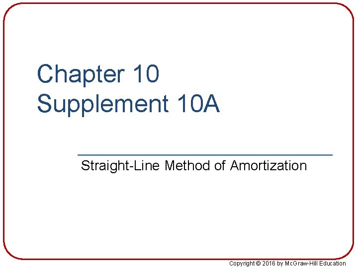 Chapter 10 Supplement 10 A Straight-Line Method of Amortization Copyright © 2016 by Mc.