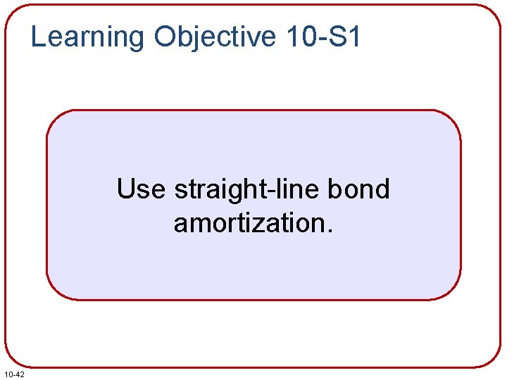 Learning Objective 10 -S 1 Use straight-line bond amortization. 10 -42 