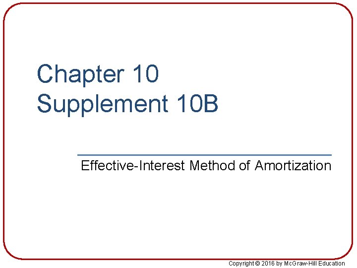 Chapter 10 Supplement 10 B Effective-Interest Method of Amortization Copyright © 2016 by Mc.