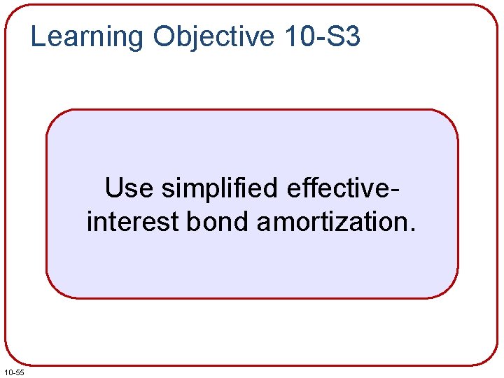 Learning Objective 10 -S 3 Use simplified effectiveinterest bond amortization. 10 -55 