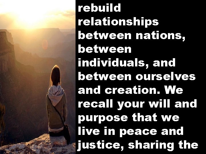 rebuild relationships between nations, between individuals, and between ourselves and creation. We recall your