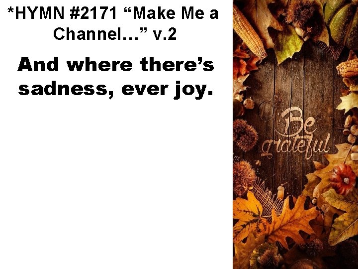 *HYMN #2171 “Make Me a Channel…” v. 2 And where there’s sadness, ever joy.