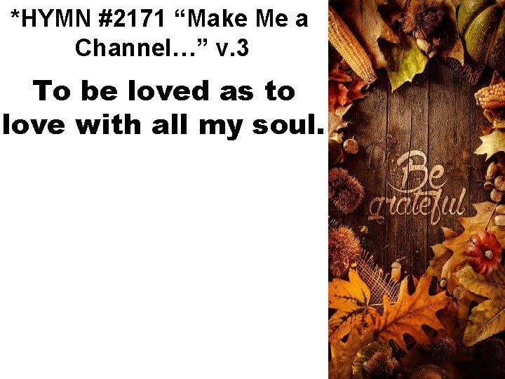 *HYMN #2171 “Make Me a Channel…” v. 3 To be loved as to love