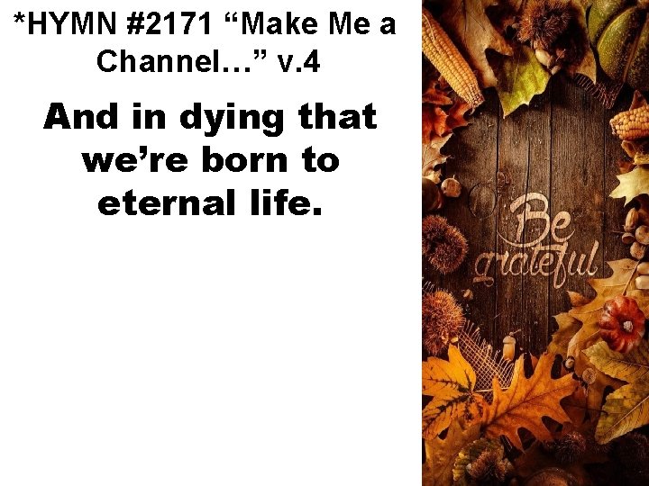 *HYMN #2171 “Make Me a Channel…” v. 4 And in dying that we’re born