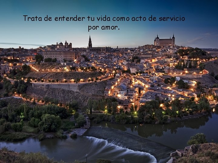 Trata de entender tu vida como acto de servicio por amor. 