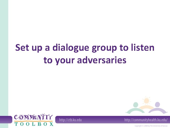 Set up a dialogue group to listen to your adversaries 