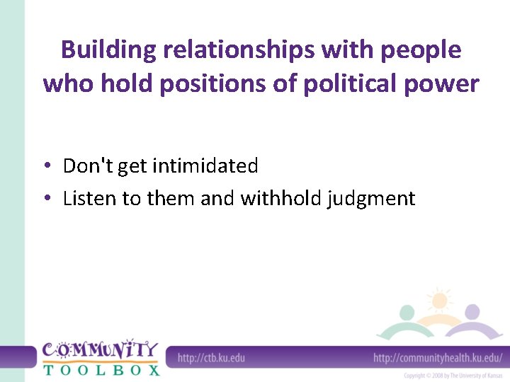 Building relationships with people who hold positions of political power • Don't get intimidated