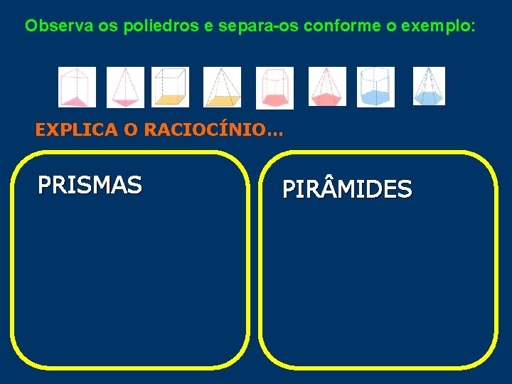 Observa os poliedros e separa-os conforme o exemplo: EXPLICA O RACIOCÍNIO… PRISMAS PIR MIDES