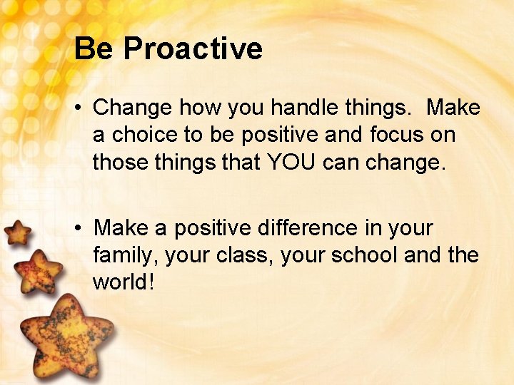 Be Proactive • Change how you handle things. Make a choice to be positive