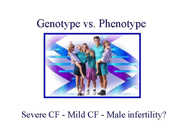 Genotype vs. Phenotype Severe CF - Mild CF - Male infertility? 