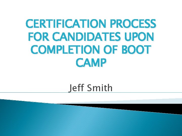 CERTIFICATION PROCESS FOR CANDIDATES UPON COMPLETION OF BOOT CAMP Jeff Smith 